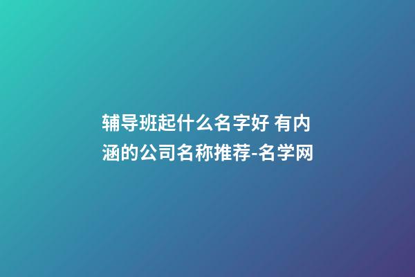 辅导班起什么名字好 有内涵的公司名称推荐-名学网-第1张-公司起名-玄机派